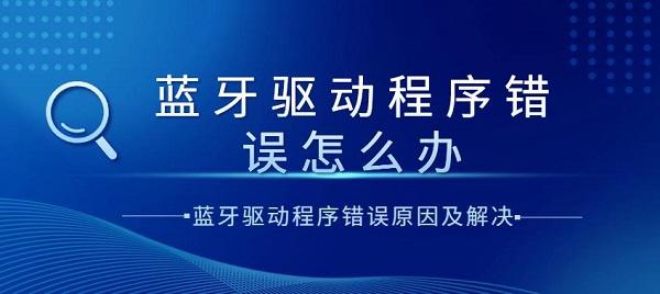 藍牙驅(qū)動程序錯誤怎么辦？藍牙驅(qū)動程序錯誤原因及解決