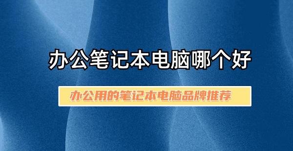 辦公筆記本電腦哪個好 辦公用的筆記本電腦品牌推薦