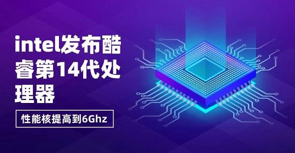 intel發(fā)布酷睿第14代處理器，性能核提高到6Ghz