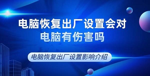 電腦恢復出廠設置會對電腦有傷害嗎 電腦恢復出廠設置影響介紹