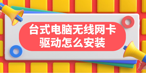 臺式電腦無線網(wǎng)卡驅(qū)動怎么安裝 臺式電腦無線網(wǎng)卡驅(qū)動下載步驟指南