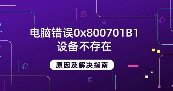 電腦錯(cuò)誤0x800701B1設(shè)備不存在原因及解決指南