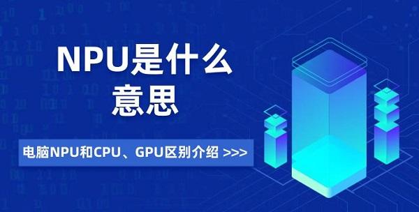 NPU是什么意思 電腦NPU和CPU、GPU區(qū)別介紹