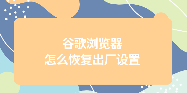 谷歌瀏覽器怎么恢復(fù)出廠設(shè)置 Chrome還原默認(rèn)設(shè)置教程