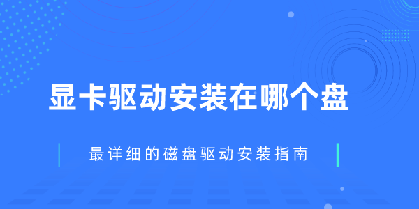 顯卡驅動安裝在哪個盤 最詳細的磁盤驅動安裝指南