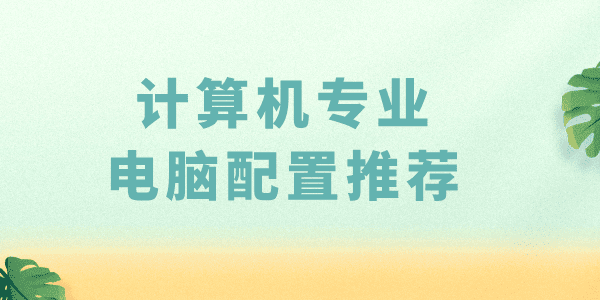 計算機專業(yè)買什么配置的電腦合適 計算機專業(yè)電腦配置要求推薦