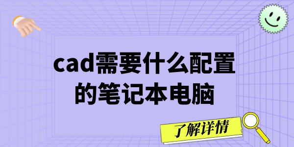 cad需要什么配置的筆記本電腦 cad電腦配置推薦