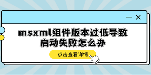 msxml組件版本過低導(dǎo)致啟動失敗怎么辦？多種方式解決