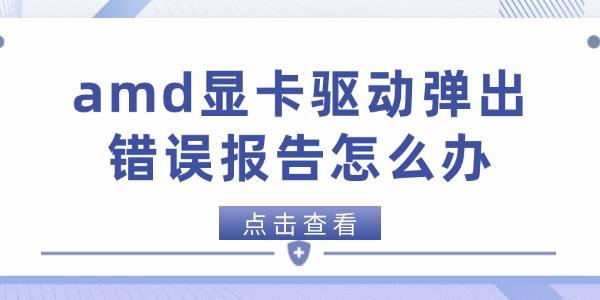 amd顯卡驅(qū)動彈出錯誤報告怎么辦