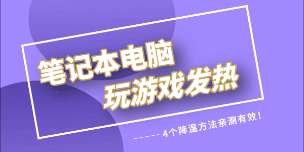 筆記本玩游戲發(fā)熱嚴(yán)重怎么解決 4個(gè)降溫方法親測(cè)有效！ 