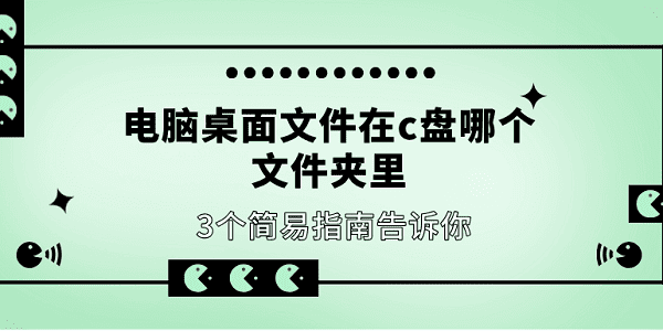 電腦桌面文件在c盤哪個文件夾里 3個簡易指南告訴你