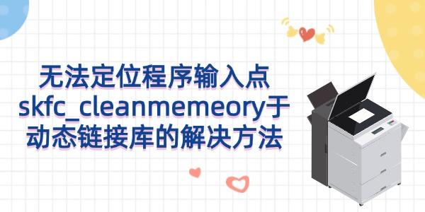 無法定位程序輸入點(diǎn)skfc_cleanmemeory于動(dòng)態(tài)鏈接庫的解決方法