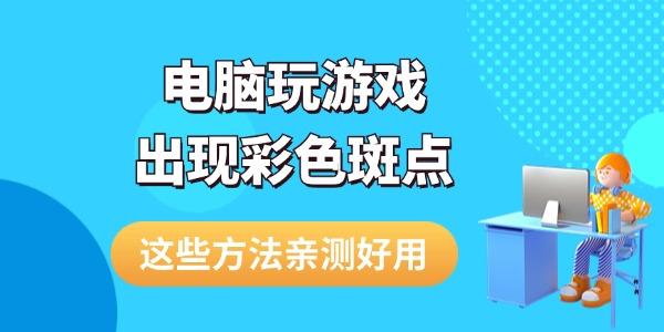 電腦玩游戲出現(xiàn)彩色斑點(diǎn)怎么解決 這些方法親測(cè)好用