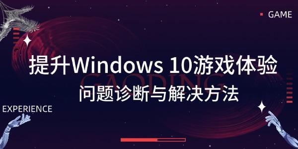 提升Windows 10游戲體驗(yàn) 問(wèn)題診斷與解決方法