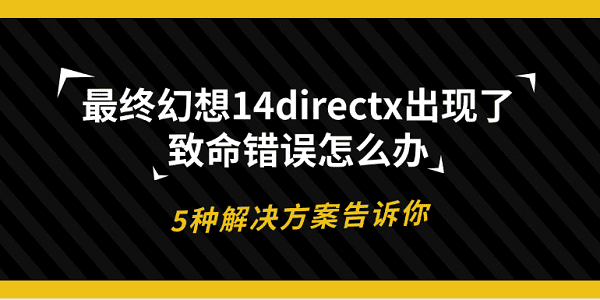 最終幻想14directx出現(xiàn)了致命錯(cuò)誤怎么辦 5種解決方案告訴你