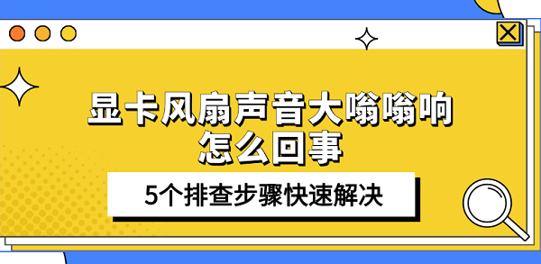 顯卡風(fēng)扇聲音大嗡嗡響怎么回事 5個排查步驟快速解決