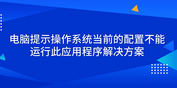 電腦提示操作系統(tǒng)當(dāng)前的配置不能運(yùn)行此應(yīng)用程序解決方案