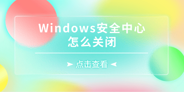 Windows安全中心怎么關(guān)閉 5種詳細方法關(guān)閉Windows安全中心