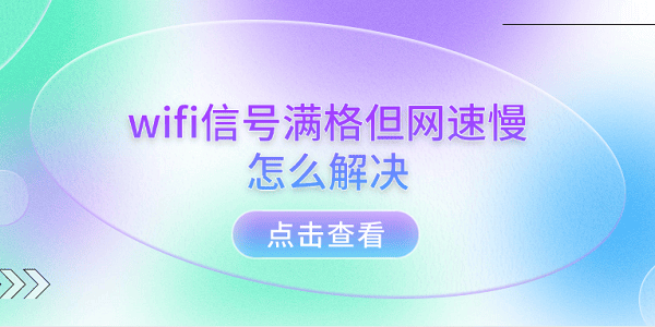 wifi信號滿格但網(wǎng)速慢怎么解決 5個排查步驟輕松解決