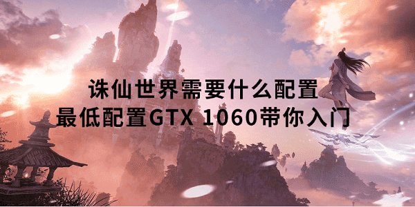 誅仙世界需要什么配置 最低配置GTX 1060帶你入門