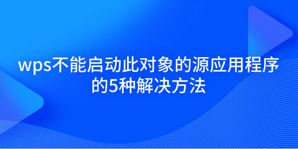 wps不能啟動此對象的源應(yīng)用程序的5種解決方法