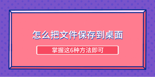 怎么把文件保存到桌面 掌握這6種方法即可