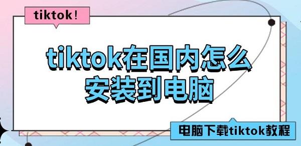 tiktok在國內(nèi)怎么安裝到電腦，電腦下載tiktok教程