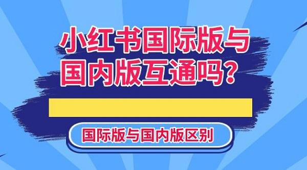 小紅書(shū)國(guó)際版與國(guó)內(nèi)版互通嗎？國(guó)際版與國(guó)內(nèi)版區(qū)別