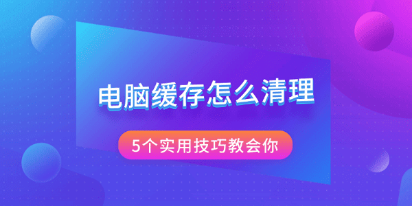 電腦緩存怎么清理 5個(gè)實(shí)用技巧教會(huì)你