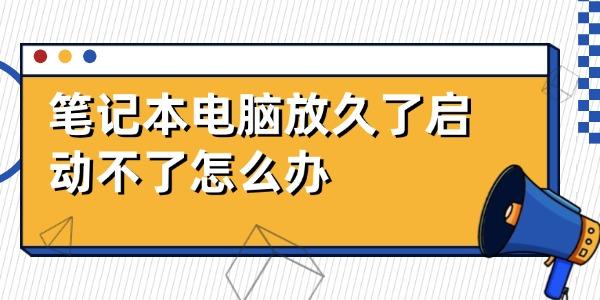 筆記本電腦放久了啟動(dòng)不了怎么辦