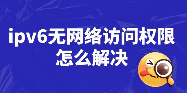 ipv6無網(wǎng)絡訪問權限怎么解決