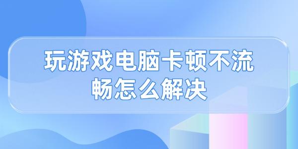 玩游戲電腦卡頓不流暢怎么解決