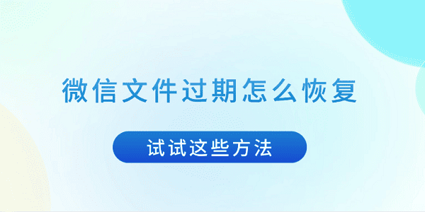 微信文件過期怎么恢復 試試這些方法