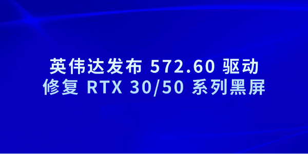 英偉達發(fā)布 572.60 驅動 修復 RTX 30/50 系列黑屏