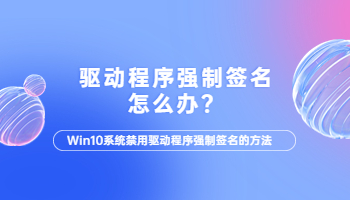 win10電腦驅(qū)動(dòng)程序強(qiáng)制簽名怎么辦？電腦驅(qū)動(dòng)程序強(qiáng)制簽名的解決方法