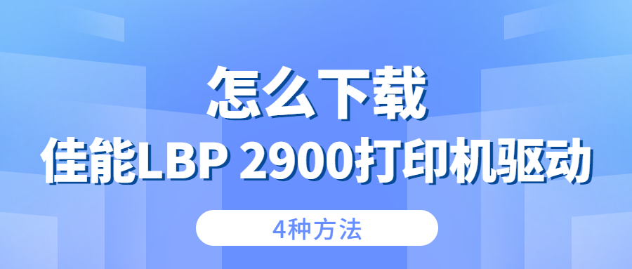 怎么下載佳能Canon LBP 2900打印機驅動？4種下載2900打印機驅動的方法