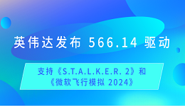 英偉達發(fā)布 566.14 驅(qū)動：支持《S.T.A.L.K.E.R. 2》和《微軟飛行模擬 2024》