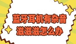 藍牙耳機有雜音滋滋滋怎么辦 這份攻略請查收